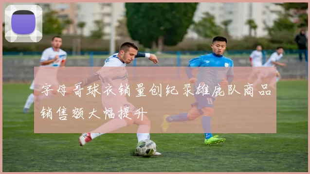 字母哥球衣销量创纪录雄鹿队商品销售额大幅提升