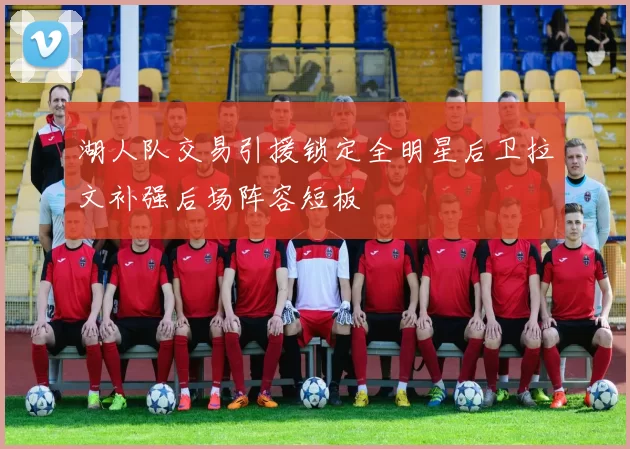 湖人队交易引援锁定全明星后卫拉文补强后场阵容短板