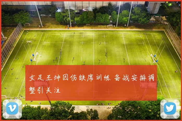 女足王坤因伤缺席训练 备战安排调整引关注
