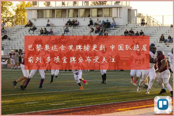 巴黎奥运会奖牌榜更新 中国队稳居前列 多项金牌分布受关注